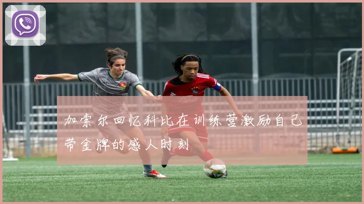 加索尔回忆科比在训练营激励自己带金牌的感人时刻