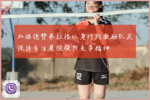 加福德赞弗拉格以身作则激励队友保持专注展现强烈竞争精神