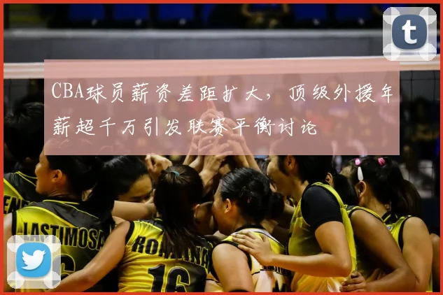CBA球员薪资差距扩大,顶级外援年薪超千万引发联赛平衡讨论