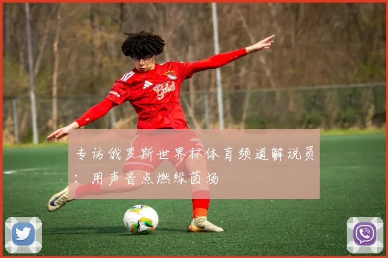专访俄罗斯世界杯体育频道解说员:用声音点燃绿茵场