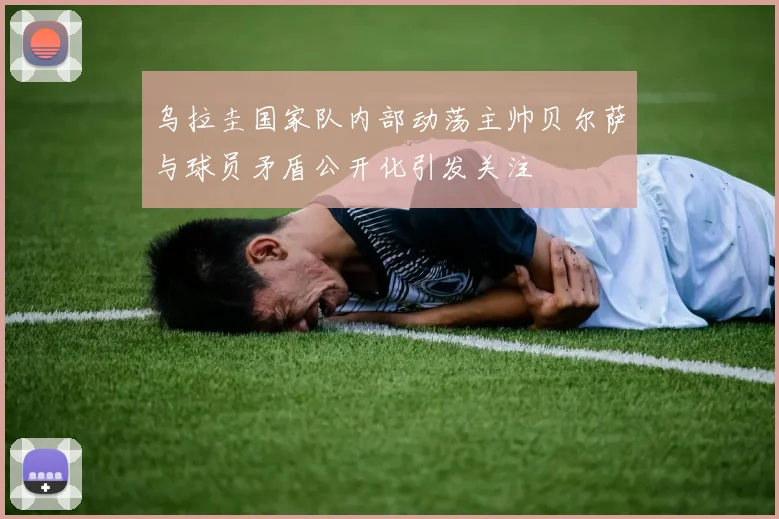 乌拉圭国家队内部动荡主帅贝尔萨与球员矛盾公开化引发关注