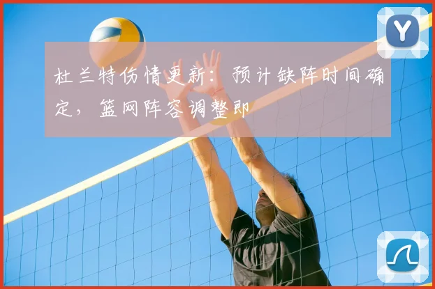 杜兰特伤情更新：预计缺阵时间确定，篮网阵容调整即