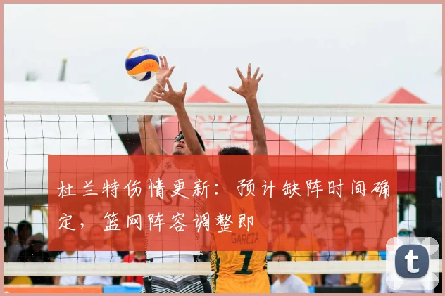 杜兰特伤情更新:预计缺阵时间确定,篮网阵容调整即