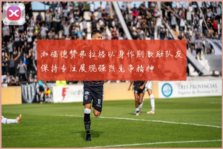 加福德赞弗拉格以身作则激励队友保持专注展现强烈竞争精神