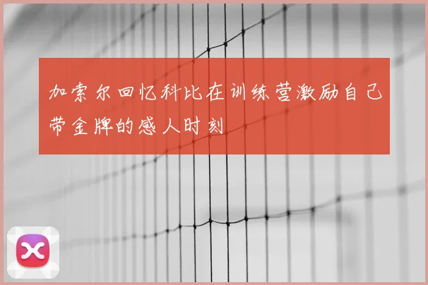 加索尔回忆科比在训练营激励自己带金牌的感人时刻