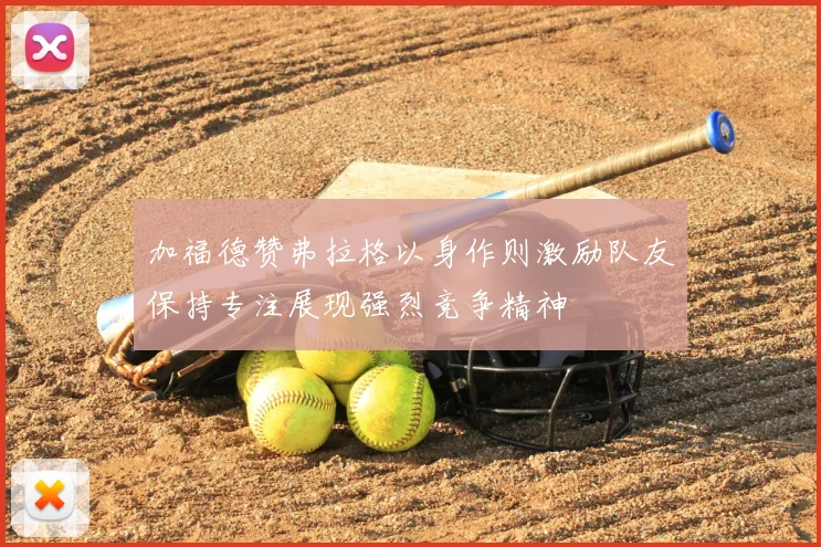 加福德赞弗拉格以身作则激励队友保持专注展现强烈竞争精神