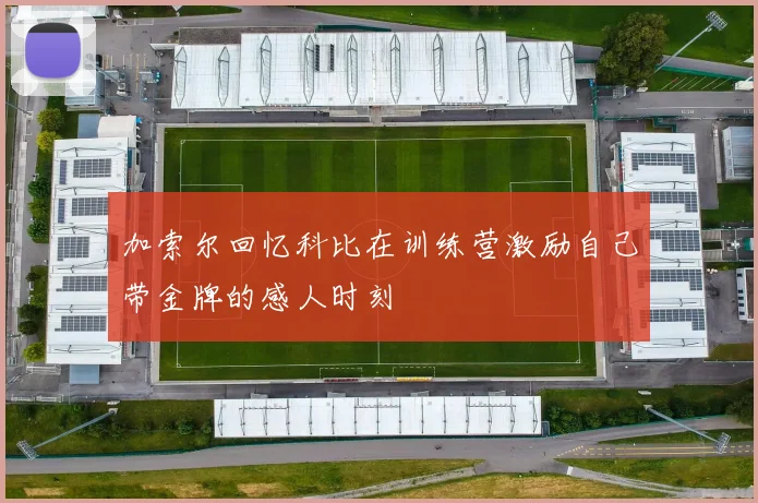 加索尔回忆科比在训练营激励自己带金牌的感人时刻