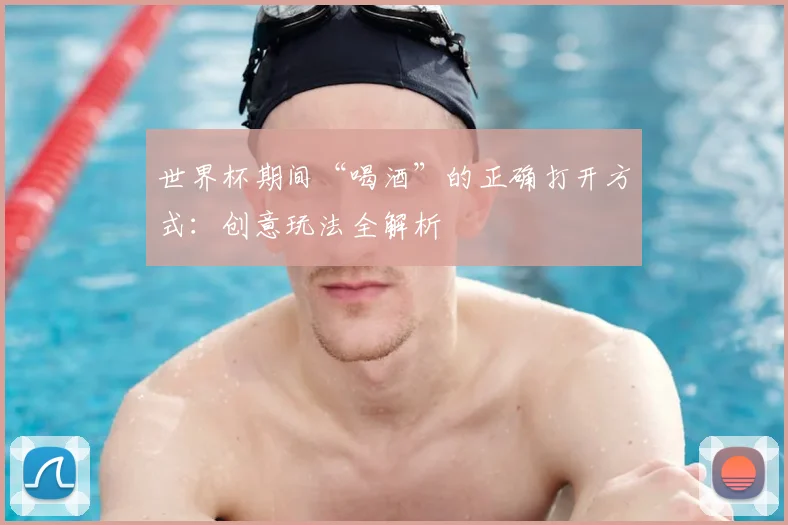 世界杯期间“喝酒”的正确打开方式：创意玩法全解析