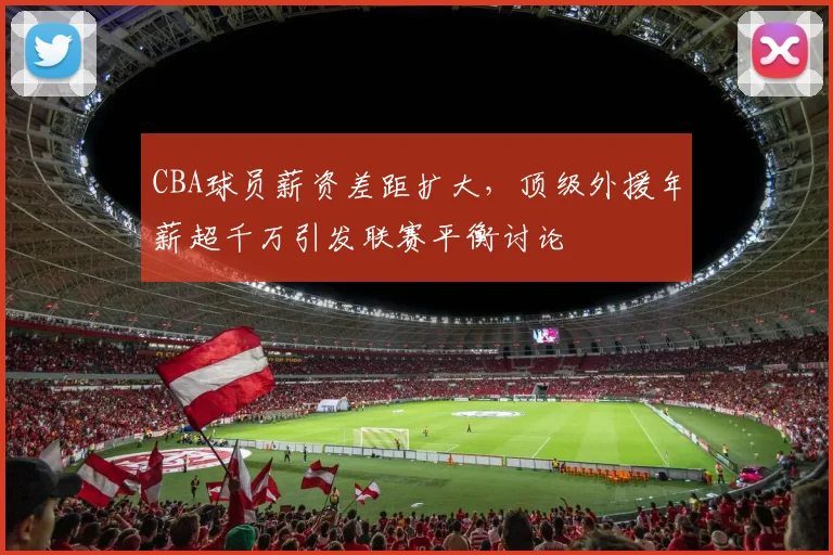 CBA球员薪资差距扩大,顶级外援年薪超千万引发联赛平衡讨论