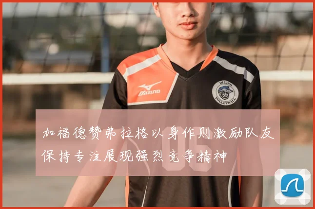 加福德赞弗拉格以身作则激励队友保持专注展现强烈竞争精神