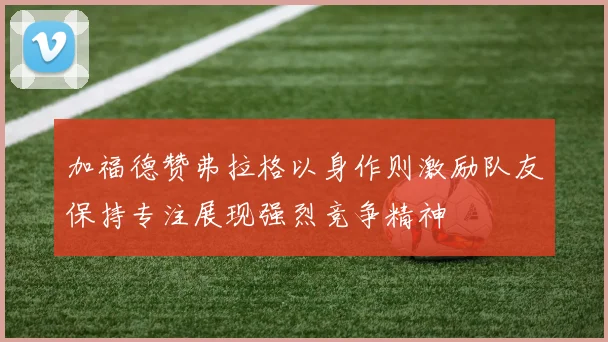 加福德赞弗拉格以身作则激励队友保持专注展现强烈竞争精神