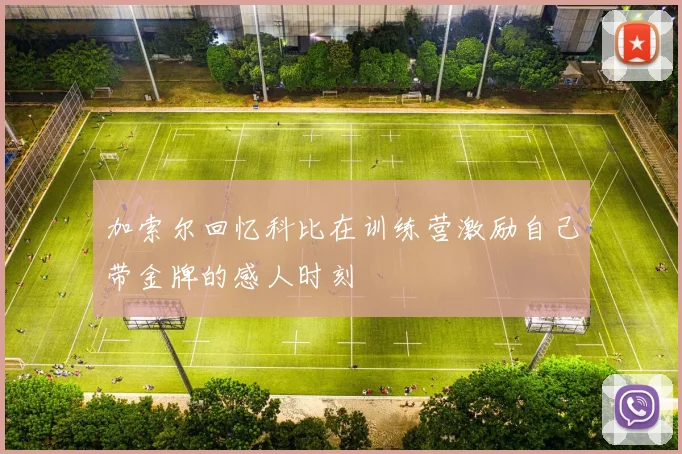 加索尔回忆科比在训练营激励自己带金牌的感人时刻