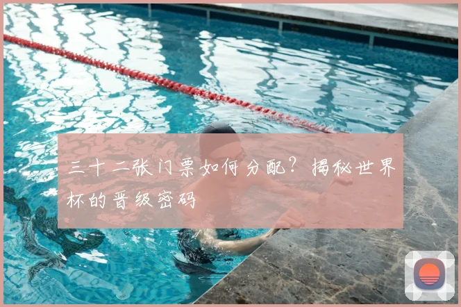 三十二张门票如何分配？揭秘世界杯的晋级密码