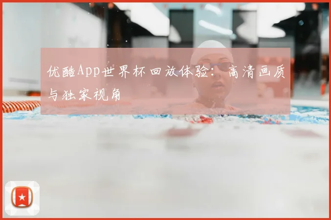 优酷App世界杯回放体验：高清画质与独家视角