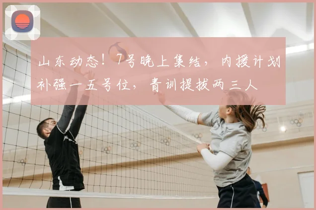 山东动态！7号晚上集结，内援计划补强一五号位，青训提拔两三人