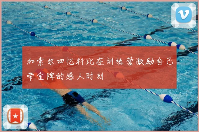 加索尔回忆科比在训练营激励自己带金牌的感人时刻
