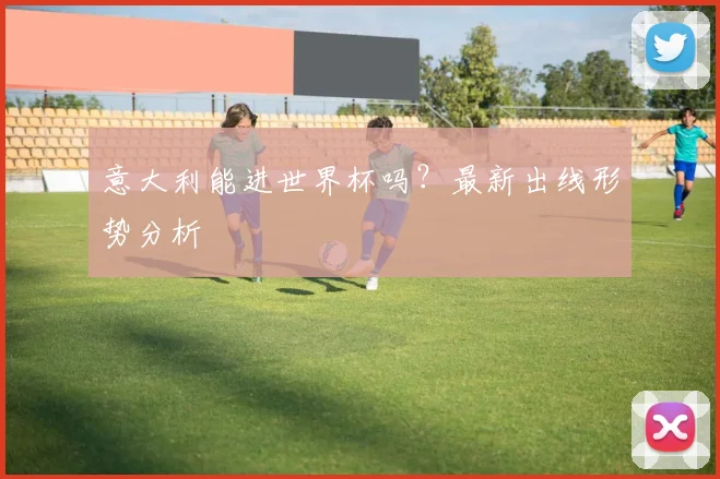 意大利能进世界杯吗?最新出线形势分析