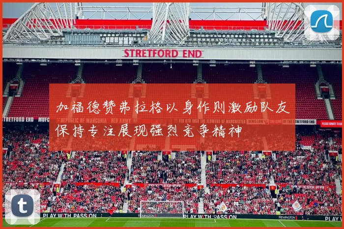 加福德赞弗拉格以身作则激励队友保持专注展现强烈竞争精神