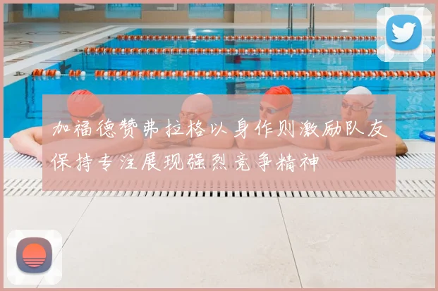 加福德赞弗拉格以身作则激励队友保持专注展现强烈竞争精神