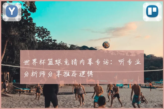 世界杯篮球竞猜内幕专访：听专业分析师分享推荐逻辑