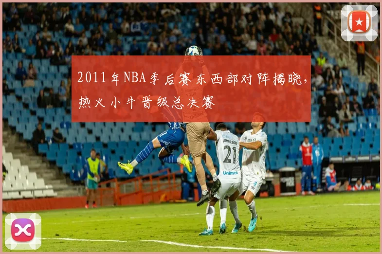 2011年NBA季后赛东西部对阵揭晓，热火小牛晋级总决赛