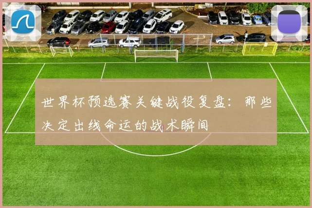 世界杯预选赛关键战役复盘：那些决定出线命运的战术瞬间