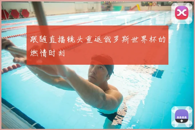 跟随直播镜头重返俄罗斯世界杯的燃情时刻