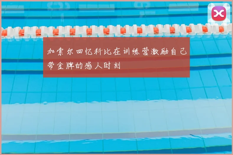 加索尔回忆科比在训练营激励自己带金牌的感人时刻