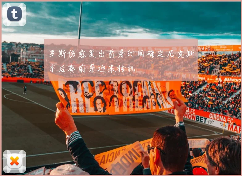 罗斯伤愈复出首秀时间确定尼克斯季后赛前景迎来转机