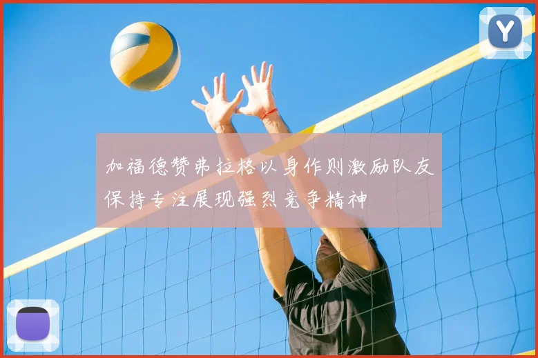 加福德赞弗拉格以身作则激励队友保持专注展现强烈竞争精神
