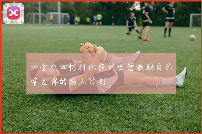 加索尔回忆科比在训练营激励自己带金牌的感人时刻