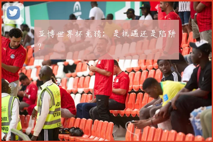 亚博世界杯竞猜：是机遇还是陷阱？