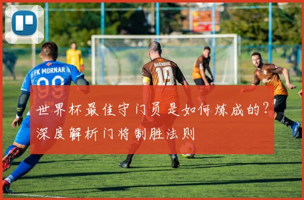 世界杯最佳守门员是如何炼成的？深度解析门将制胜法则