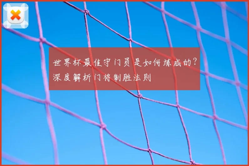 世界杯最佳守门员是如何炼成的？深度解析门将制胜法则