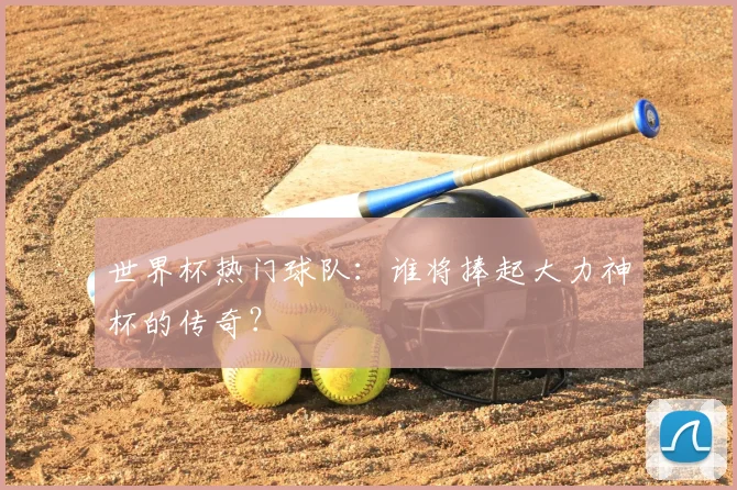 世界杯热门球队：谁将捧起大力神杯的传奇？