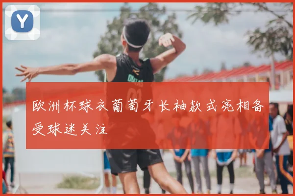 欧洲杯球衣葡萄牙长袖款式亮相备受球迷关注