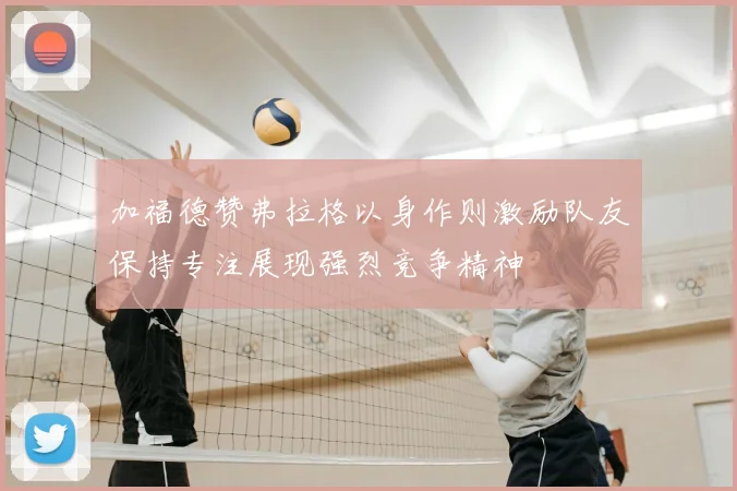 加福德赞弗拉格以身作则激励队友保持专注展现强烈竞争精神