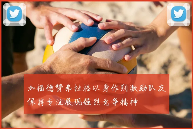 加福德赞弗拉格以身作则激励队友保持专注展现强烈竞争精神