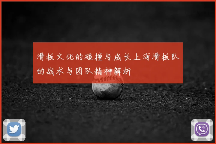 滑板文化的碰撞与成长上海滑板队的战术与团队精神解析