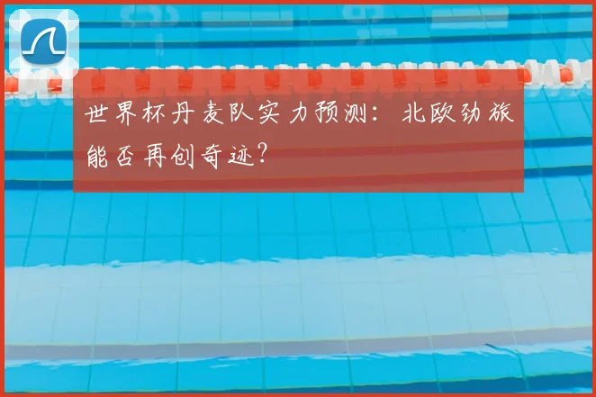 世界杯丹麦队实力预测：北欧劲旅能否再创奇迹？