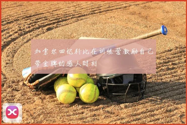 加索尔回忆科比在训练营激励自己带金牌的感人时刻