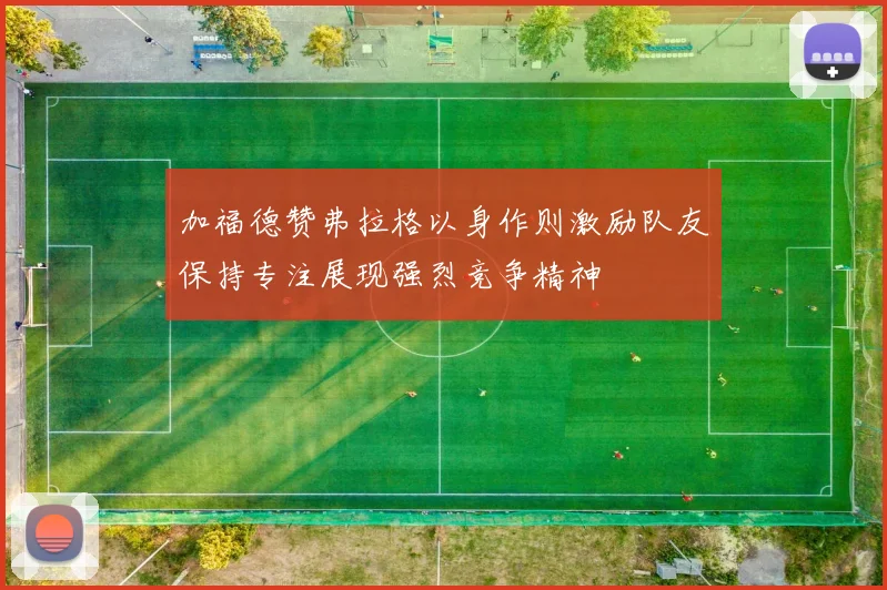 加福德赞弗拉格以身作则激励队友保持专注展现强烈竞争精神