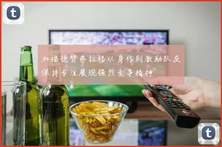 加福德赞弗拉格以身作则激励队友保持专注展现强烈竞争精神