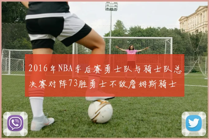 2016年NBA季后赛勇士队与骑士队总决赛对阵73胜勇士不敌詹姆斯骑士队逆转夺冠