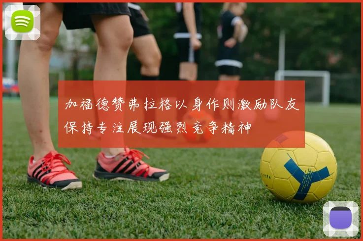加福德赞弗拉格以身作则激励队友保持专注展现强烈竞争精神