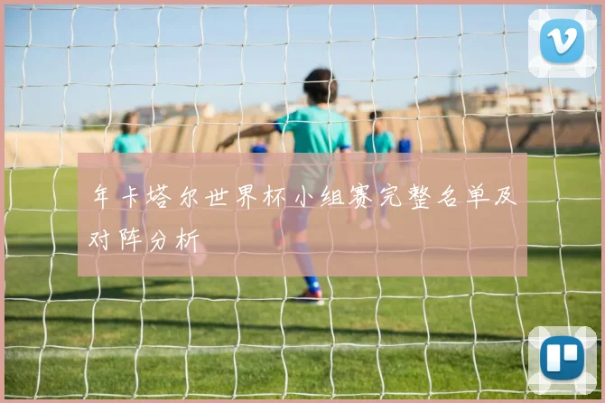 年卡塔尔世界杯小组赛完整名单及对阵分析