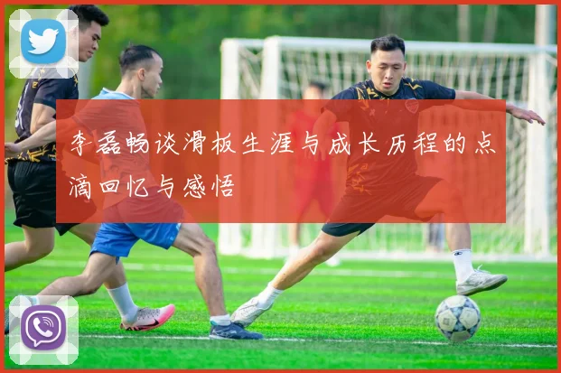 李磊畅谈滑板生涯与成长历程的点滴回忆与感悟