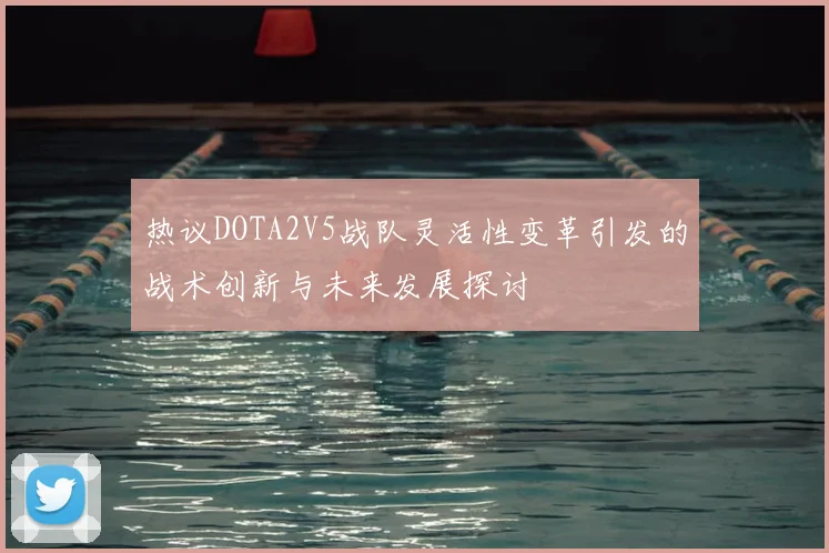 热议DOTA2V5战队灵活性变革引发的战术创新与未来发展探讨