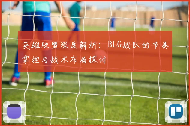 英雄联盟深度解析：BLG战队的节奏掌控与战术布局探讨