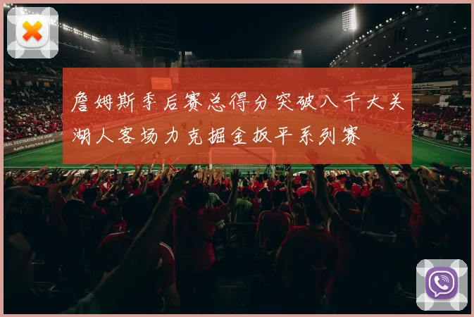 詹姆斯季后赛总得分突破八千大关湖人客场力克掘金扳平系列赛